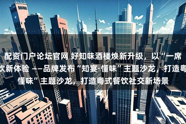 配资门户论坛官网 好知味酒楼焕新升级，以“一席一宴”重塑南城宴饮新体验 ——品牌发布“知宴·懂味”主题沙龙，打造粤式餐饮社交新场景
