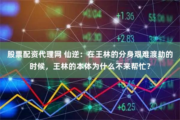 股票配资代理网 仙逆：在王林的分身艰难渡劫的时候，王林的本体为什么不来帮忙？