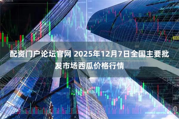 配资门户论坛官网 2025年12月7日全国主要批发市场西瓜价格行情