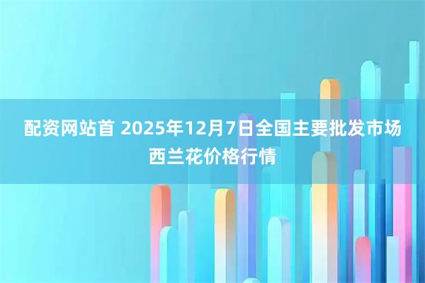 配资网站首 2025年12月7日全国主要批发市场西兰花价格行情