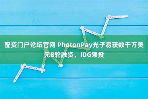 配资门户论坛官网 PhotonPay光子易获数千万美元B轮融资，IDG领投