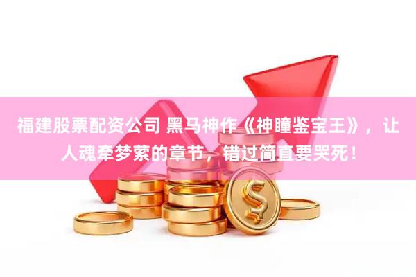 福建股票配资公司 黑马神作《神瞳鉴宝王》，让人魂牵梦萦的章节，错过简直要哭死！