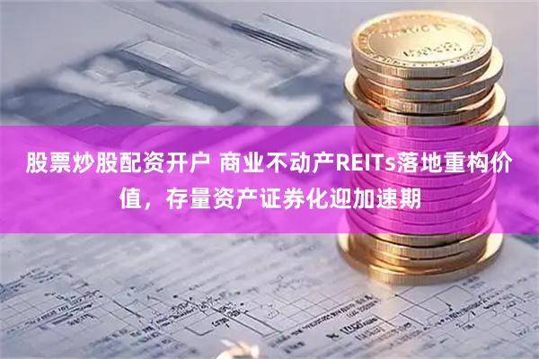 股票炒股配资开户 商业不动产REITs落地重构价值，存量资产证券化迎加速期
