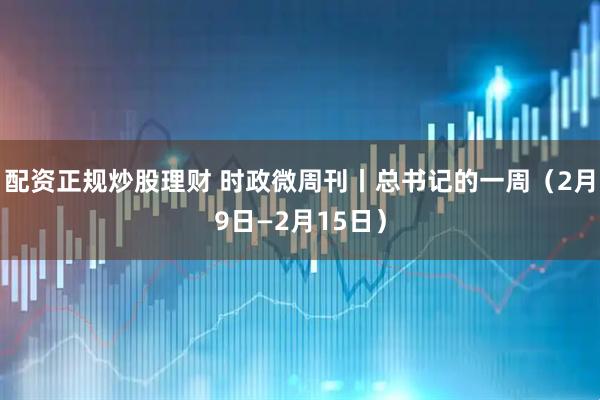 配资正规炒股理财 时政微周刊丨总书记的一周（2月9日—2月15日）