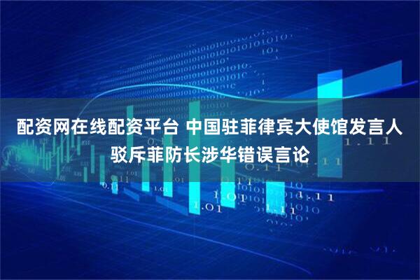 配资网在线配资平台 中国驻菲律宾大使馆发言人驳斥菲防长涉华错误言论