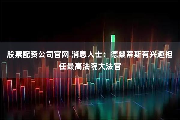股票配资公司官网 消息人士：德桑蒂斯有兴趣担任最高法院大法官