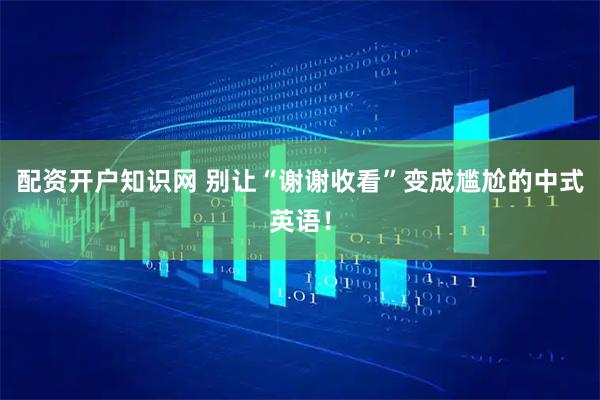 配资开户知识网 别让“谢谢收看”变成尴尬的中式英语！