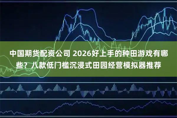 中国期货配资公司 2026好上手的种田游戏有哪些？八款低门槛沉浸式田园经营模拟器推荐