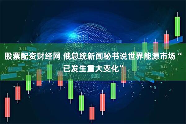 股票配资财经网 俄总统新闻秘书说世界能源市场“已发生重大变化”