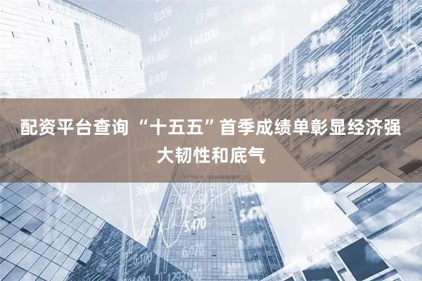 配资平台查询 “十五五”首季成绩单彰显经济强大韧性和底气