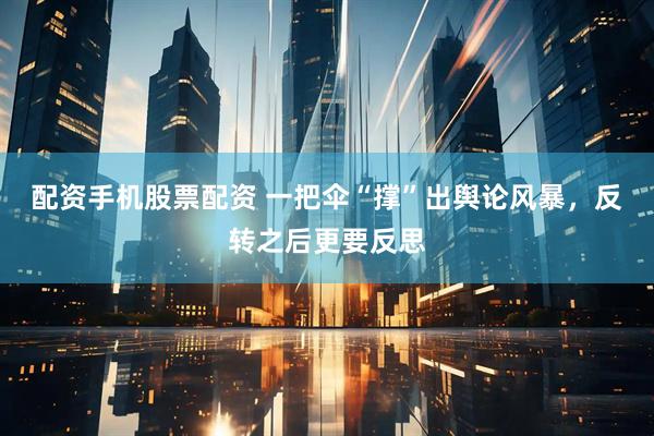 配资手机股票配资 一把伞“撑”出舆论风暴，反转之后更要反思