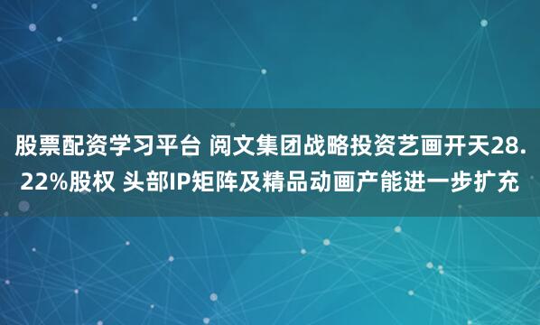 股票配资学习平台 阅文集团战略投资艺画开天28.22%股权 头部IP矩阵及精品动画产能进一步扩充