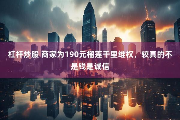 杠杆炒股 商家为190元榴莲千里维权，较真的不是钱是诚信