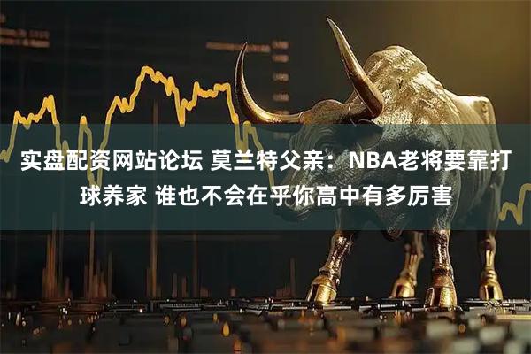 实盘配资网站论坛 莫兰特父亲：NBA老将要靠打球养家 谁也不会在乎你高中有多厉害